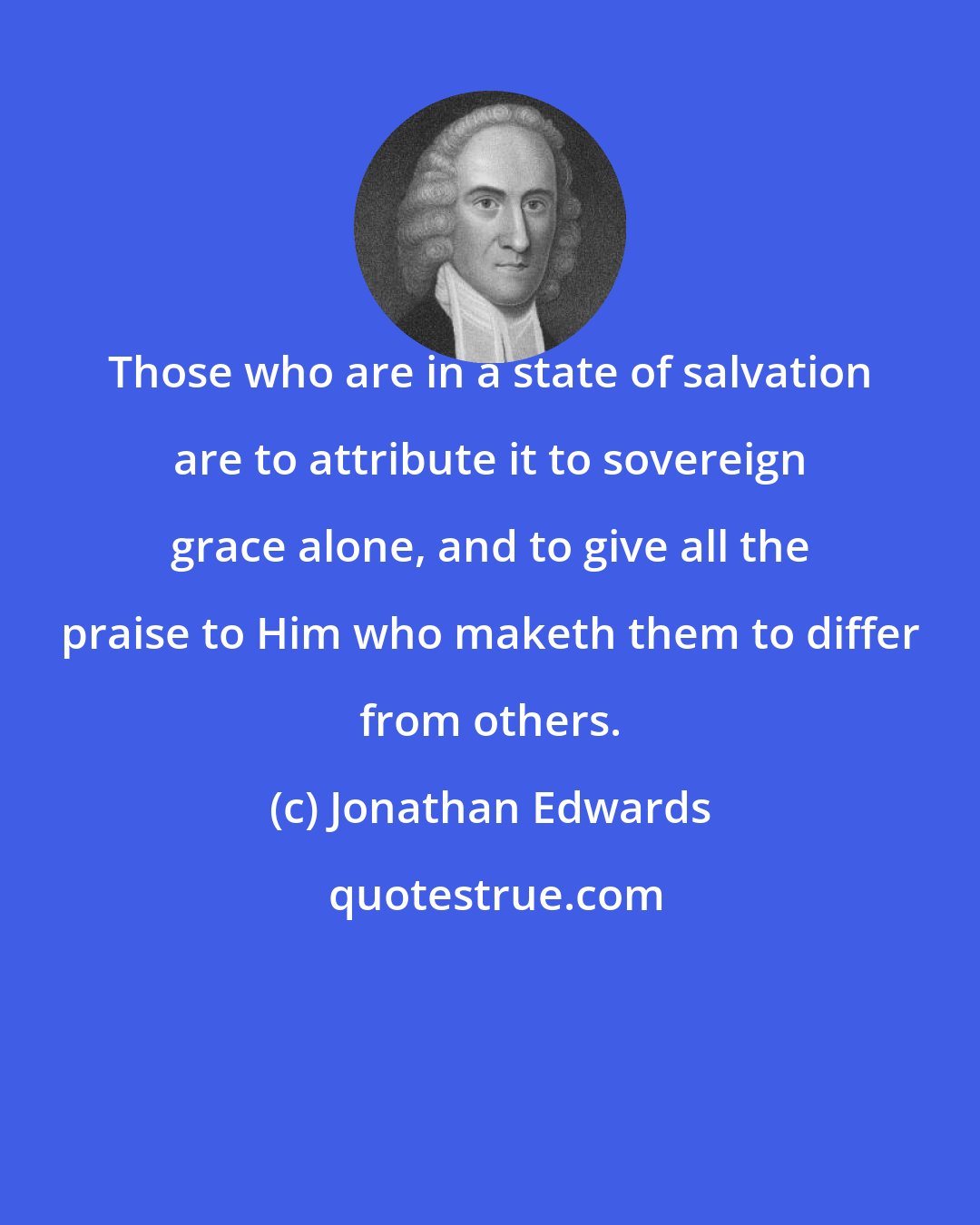 Jonathan Edwards: Those who are in a state of salvation are to attribute it to sovereign grace alone, and to give all the praise to Him who maketh them to differ from others.