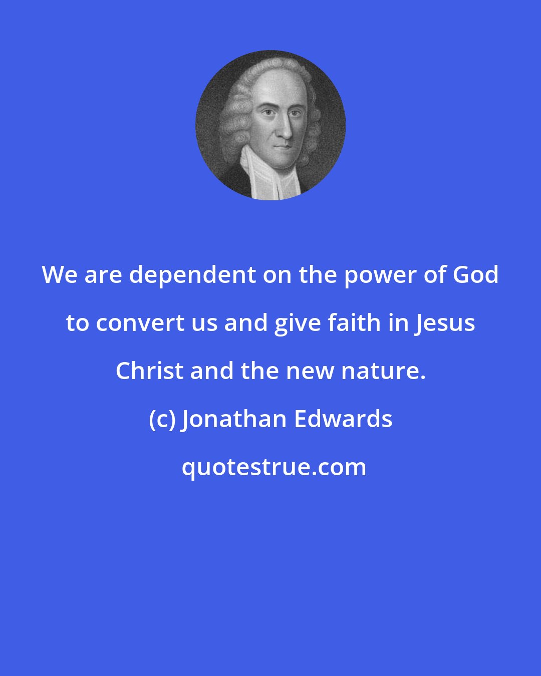 Jonathan Edwards: We are dependent on the power of God to convert us and give faith in Jesus Christ and the new nature.