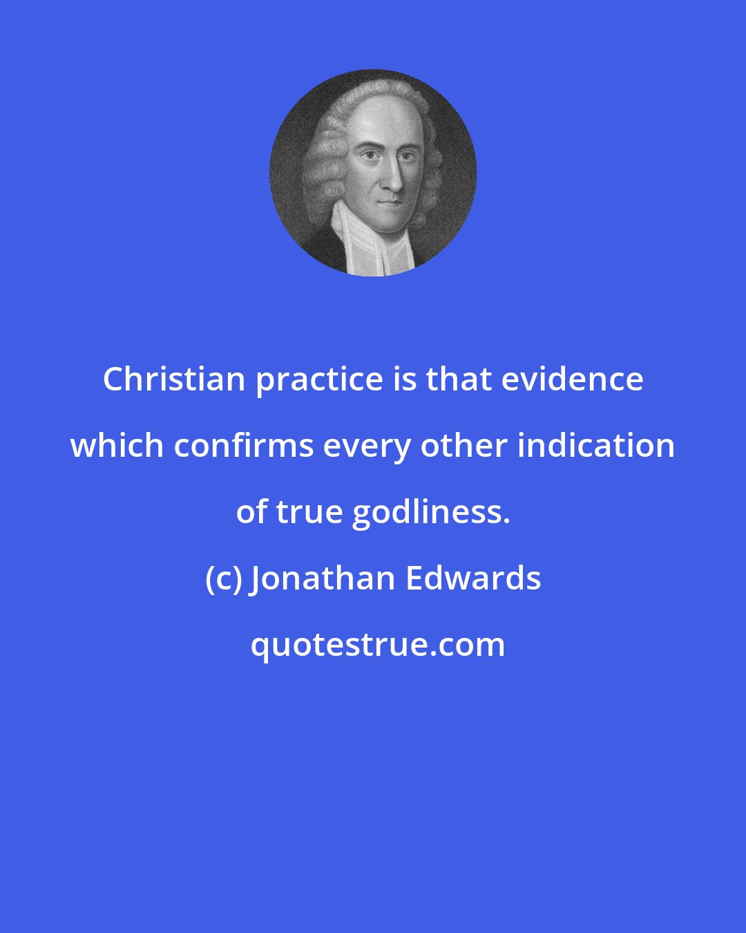 Jonathan Edwards: Christian practice is that evidence which confirms every other indication of true godliness.