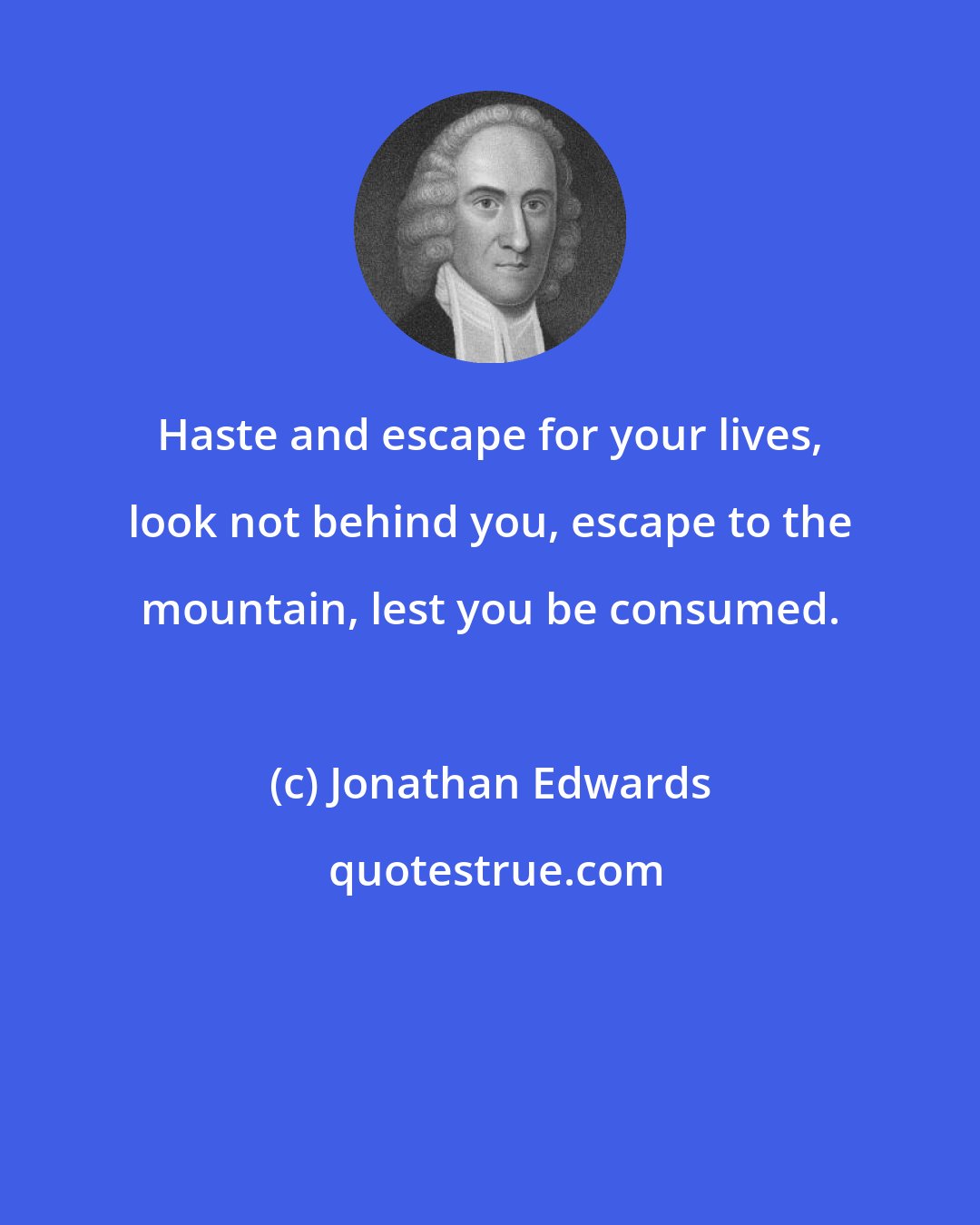 Jonathan Edwards: Haste and escape for your lives, look not behind you, escape to the mountain, lest you be consumed.