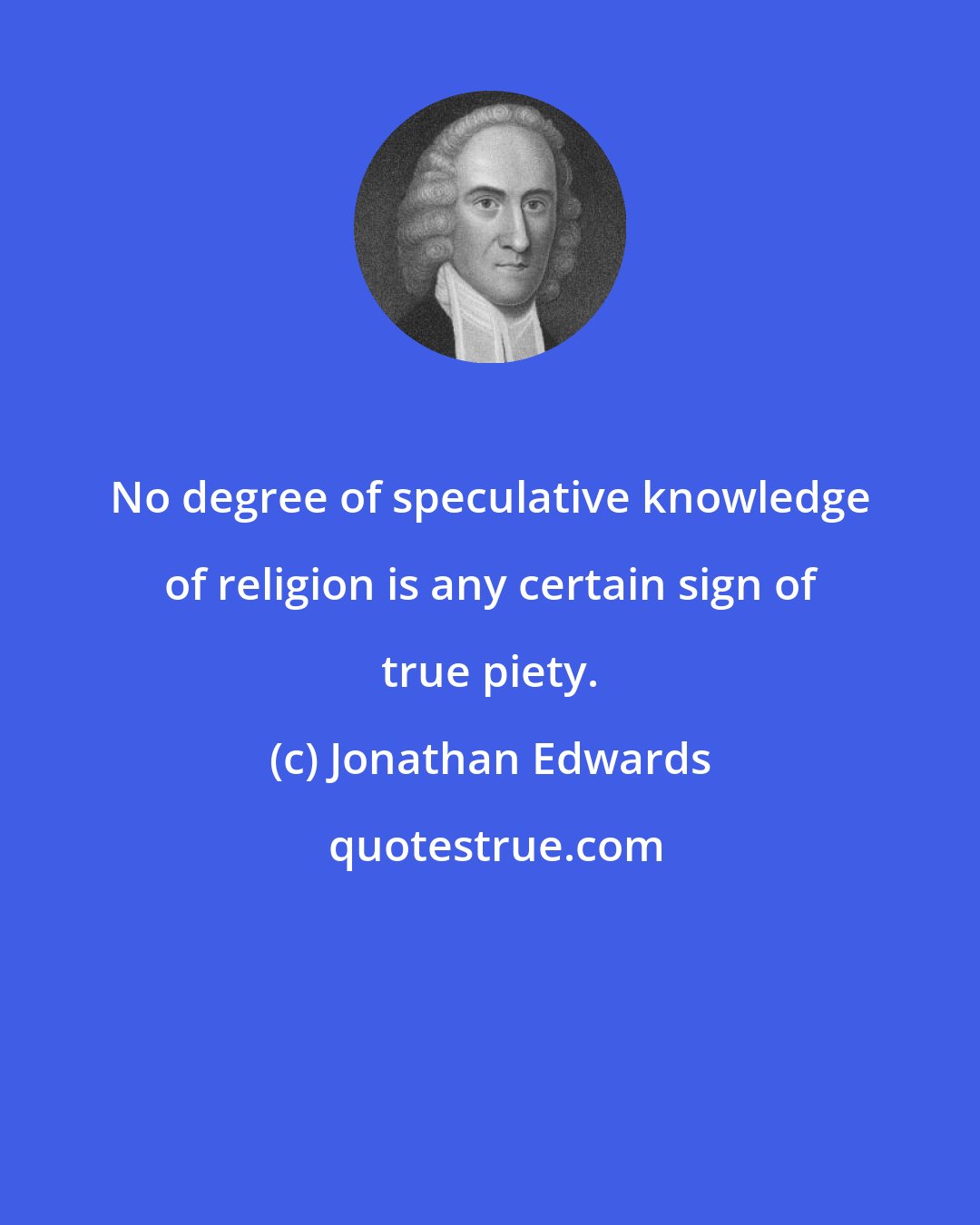 Jonathan Edwards: No degree of speculative knowledge of religion is any certain sign of true piety.