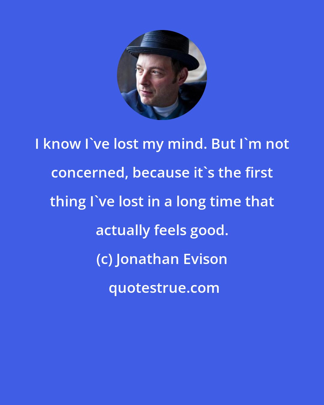 Jonathan Evison: I know I've lost my mind. But I'm not concerned, because it's the first thing I've lost in a long time that actually feels good.