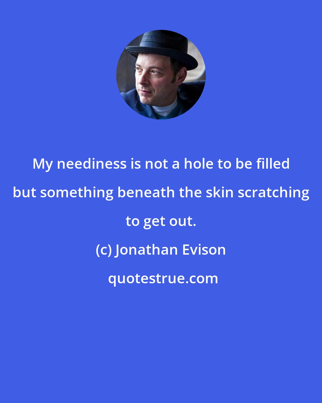 Jonathan Evison: My neediness is not a hole to be filled but something beneath the skin scratching to get out.