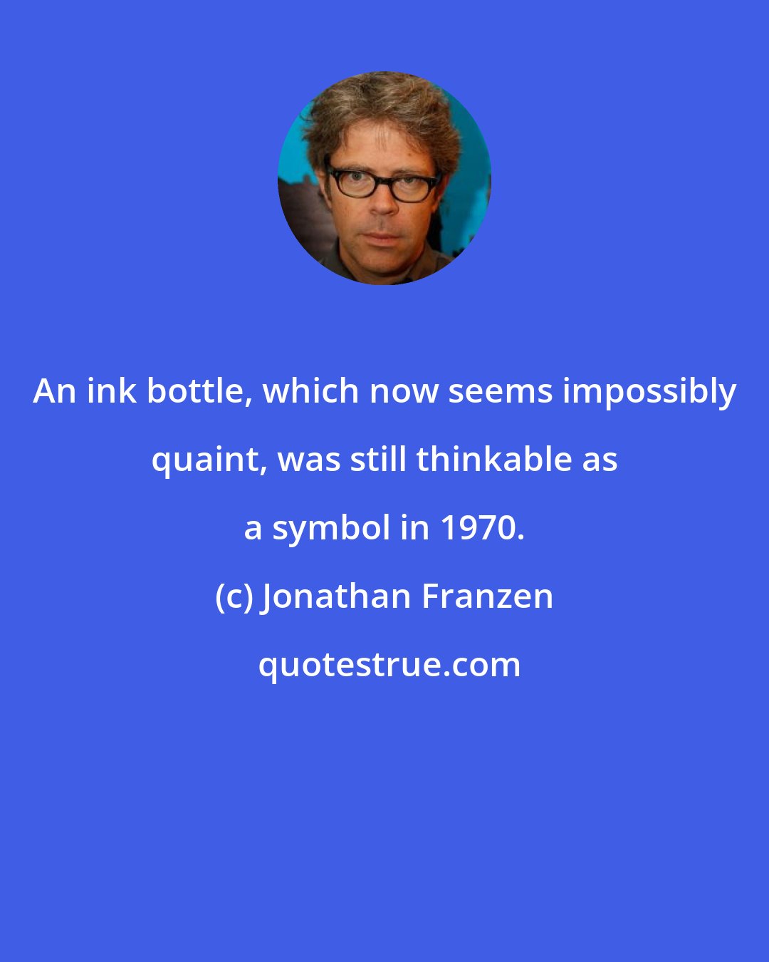 Jonathan Franzen: An ink bottle, which now seems impossibly quaint, was still thinkable as a symbol in 1970.