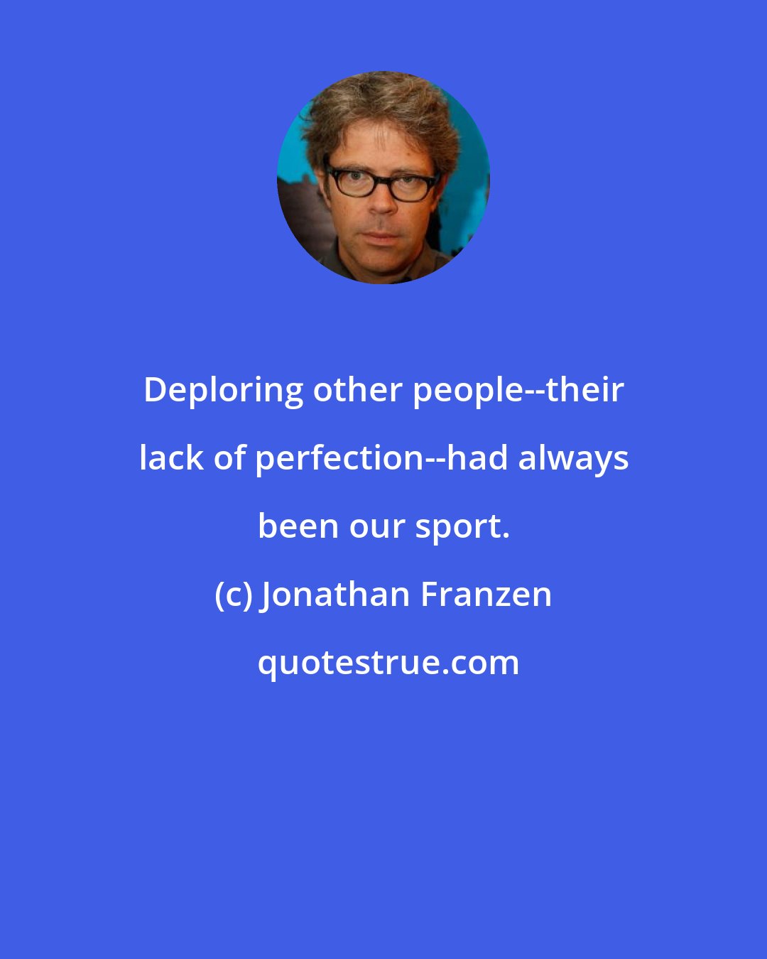 Jonathan Franzen: Deploring other people--their lack of perfection--had always been our sport.