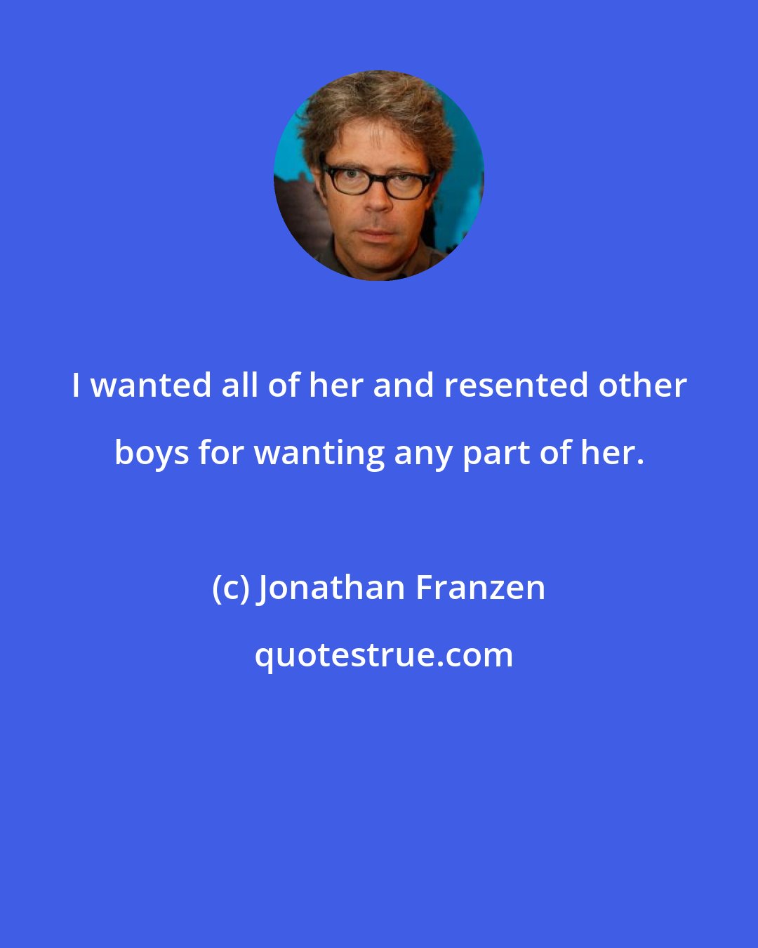 Jonathan Franzen: I wanted all of her and resented other boys for wanting any part of her.