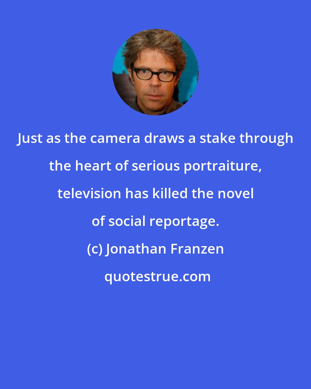 Jonathan Franzen: Just as the camera draws a stake through the heart of serious portraiture, television has killed the novel of social reportage.