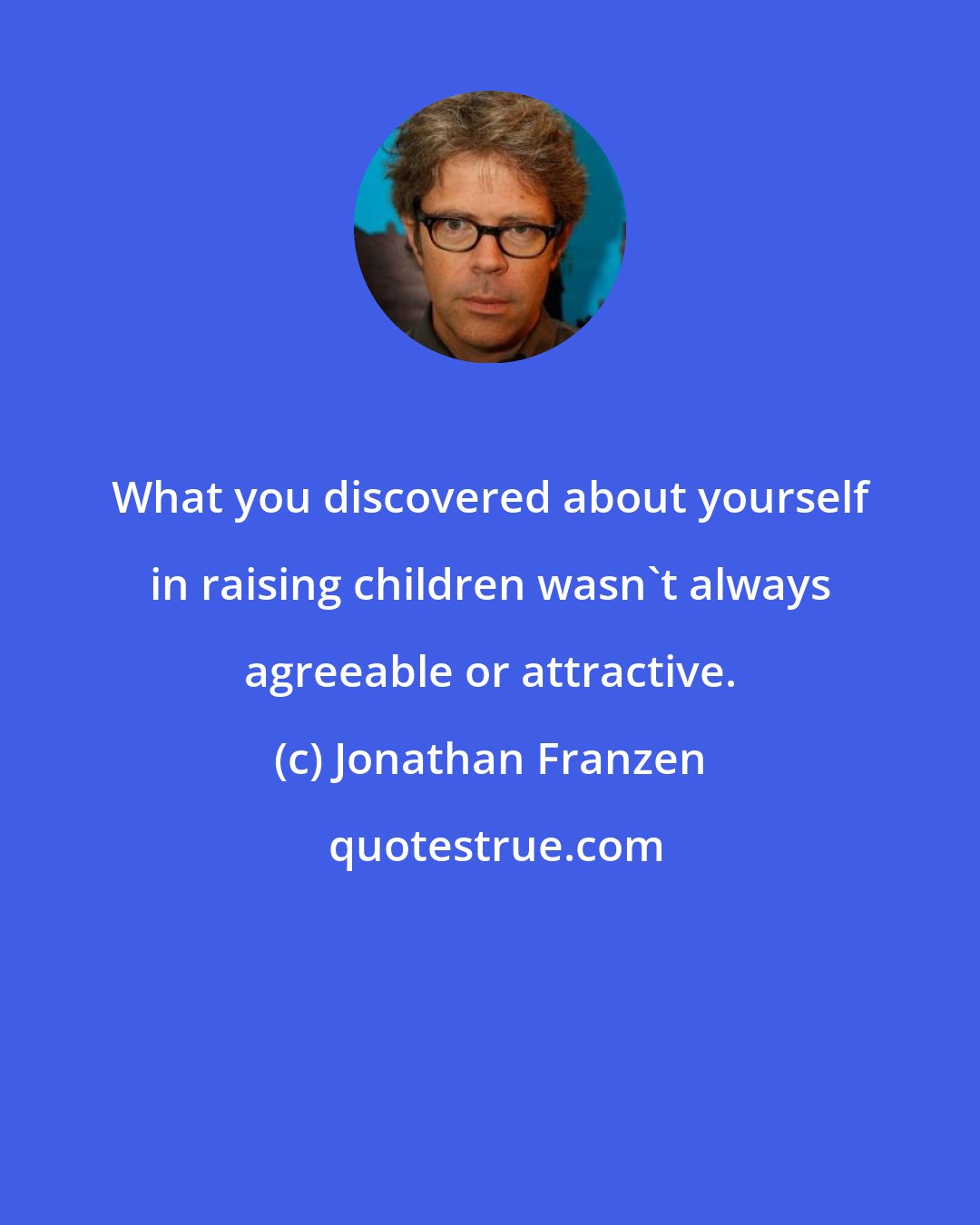 Jonathan Franzen: What you discovered about yourself in raising children wasn't always agreeable or attractive.