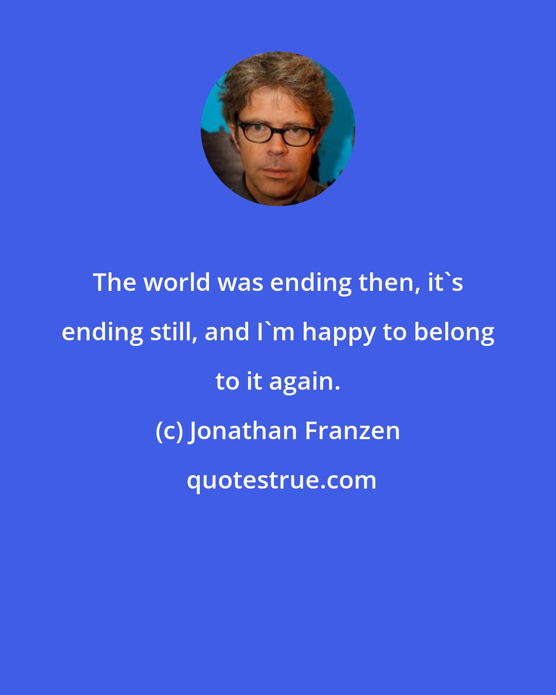 Jonathan Franzen: The world was ending then, it's ending still, and I'm happy to belong to it again.