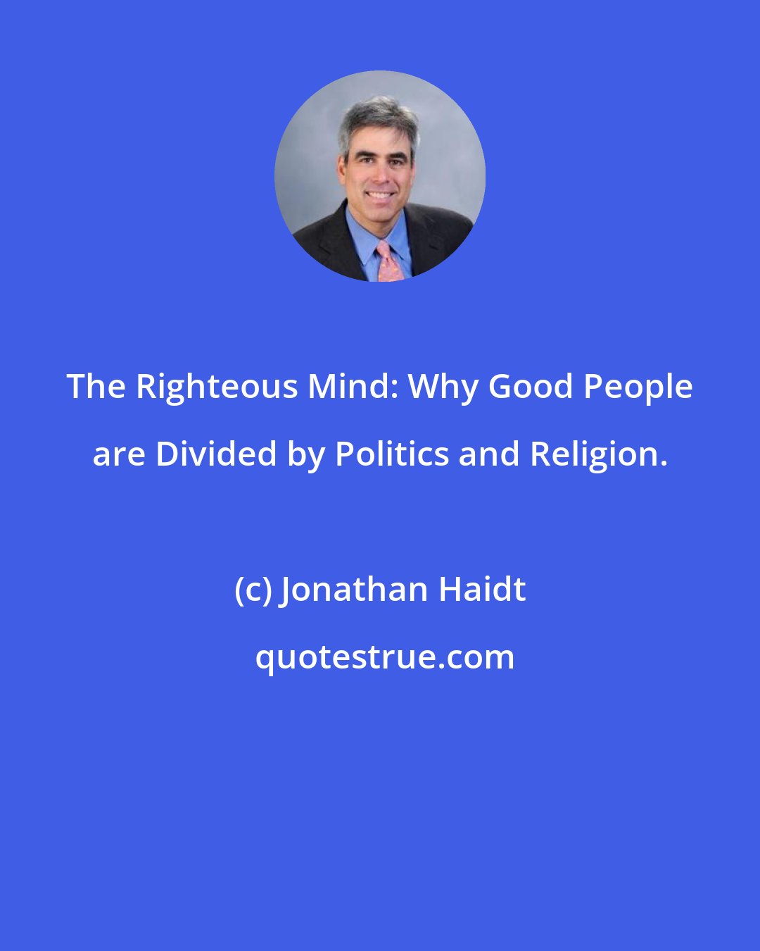 Jonathan Haidt: The Righteous Mind: Why Good People are Divided by Politics and Religion.