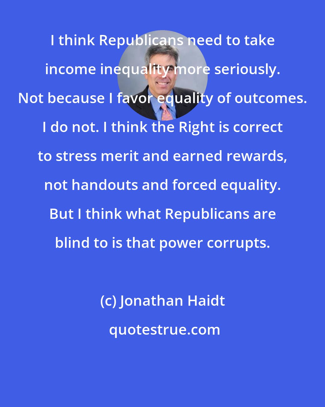 Jonathan Haidt: I think Republicans need to take income inequality more seriously. Not because I favor equality of outcomes. I do not. I think the Right is correct to stress merit and earned rewards, not handouts and forced equality. But I think what Republicans are blind to is that power corrupts.