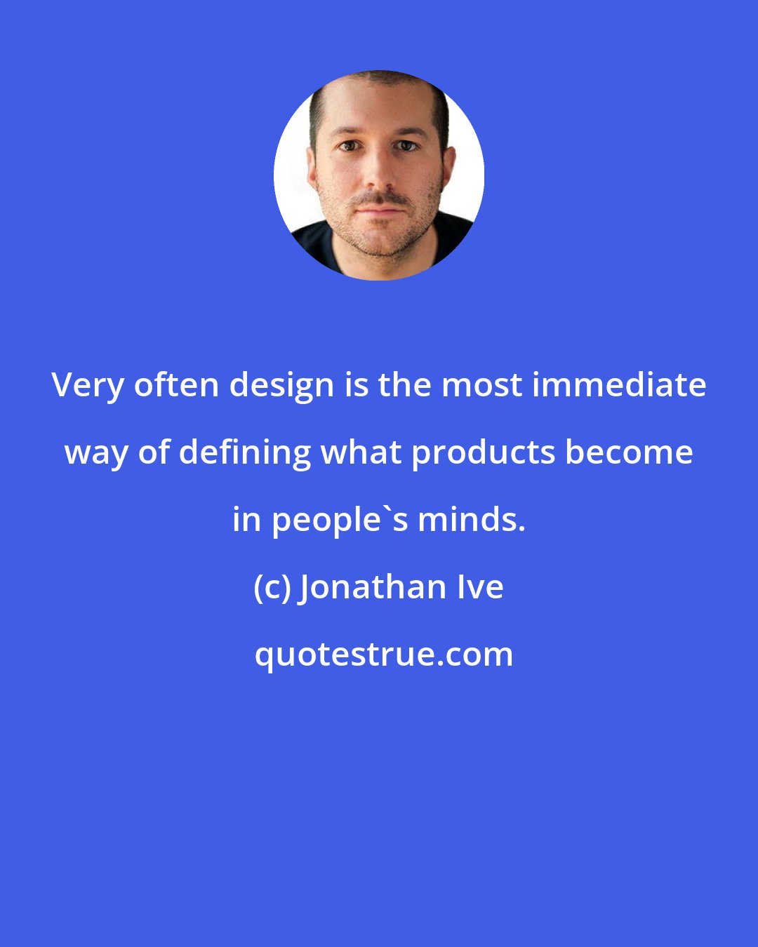 Jonathan Ive: Very often design is the most immediate way of defining what products become in people's minds.