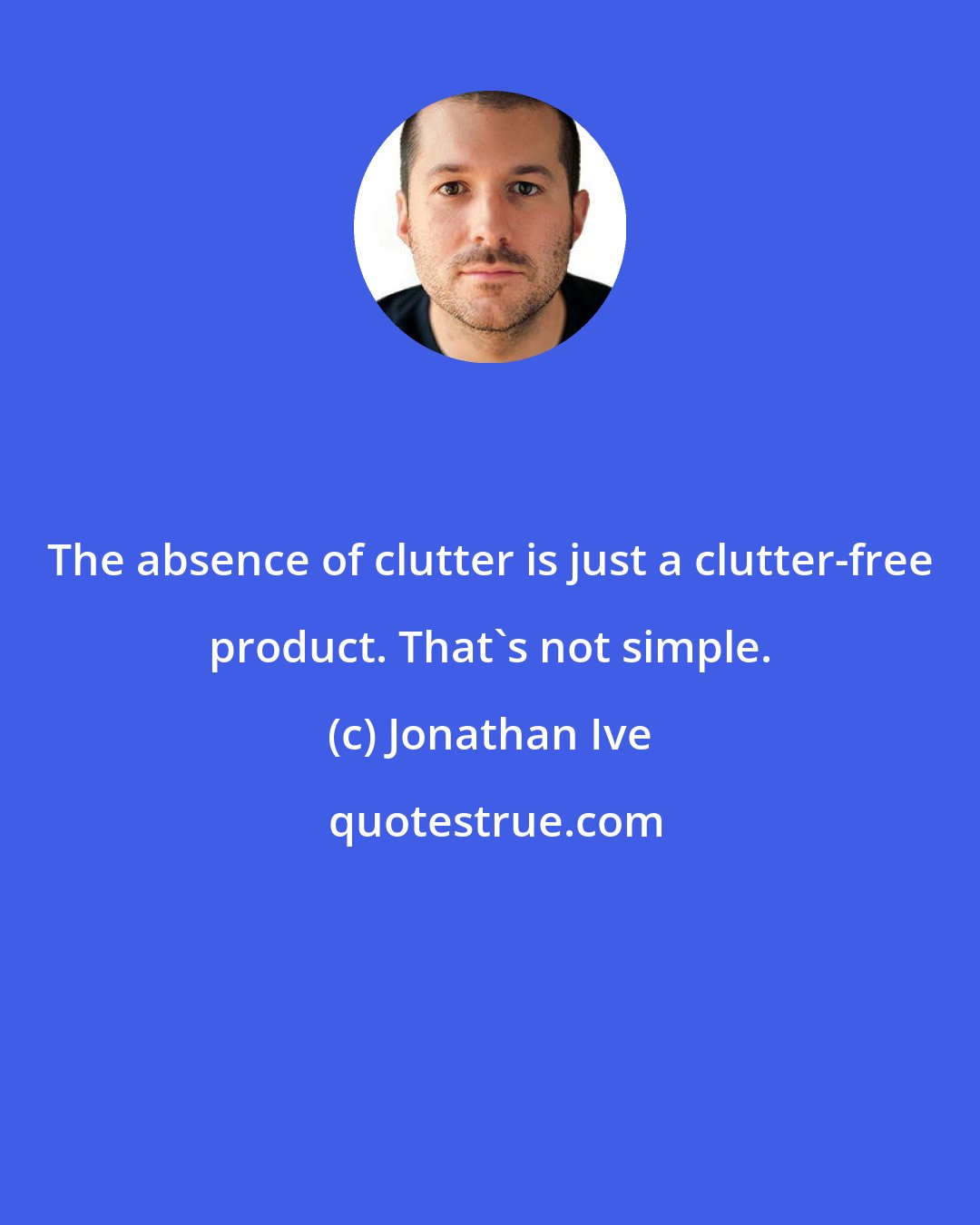 Jonathan Ive: The absence of clutter is just a clutter-free product. That's not simple.