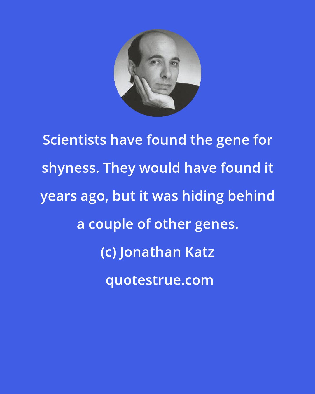 Jonathan Katz: Scientists have found the gene for shyness. They would have found it years ago, but it was hiding behind a couple of other genes.