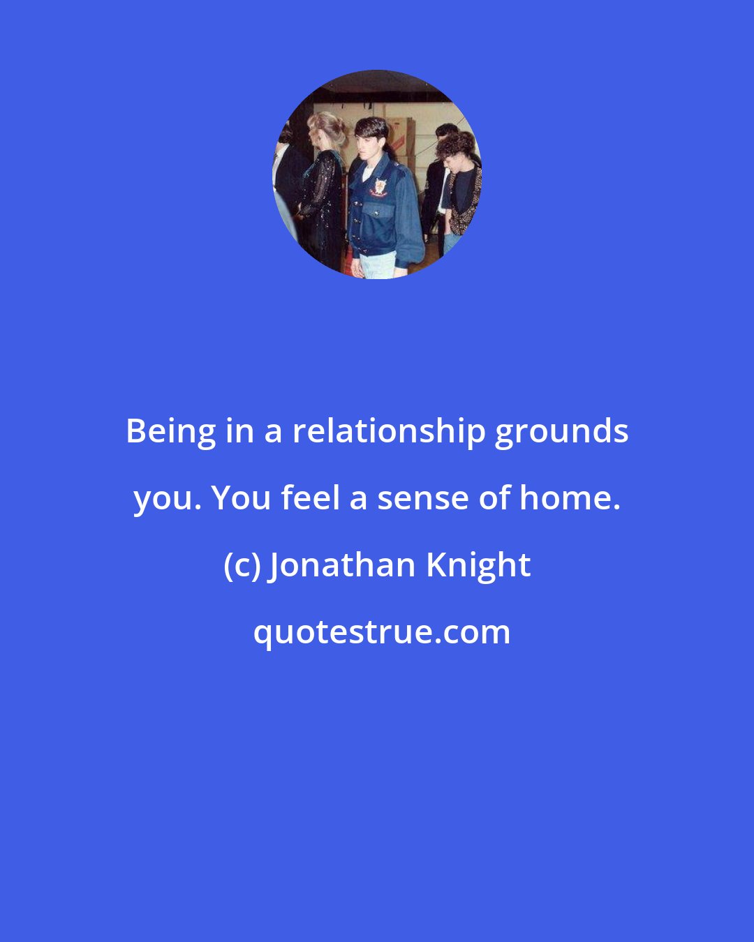 Jonathan Knight: Being in a relationship grounds you. You feel a sense of home.