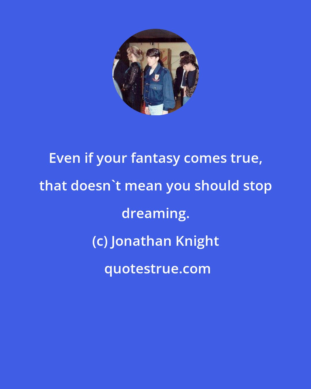 Jonathan Knight: Even if your fantasy comes true, that doesn't mean you should stop dreaming.