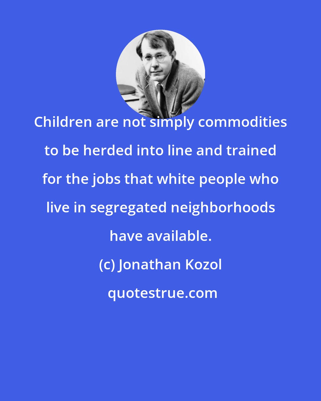 Jonathan Kozol: Children are not simply commodities to be herded into line and trained for the jobs that white people who live in segregated neighborhoods have available.