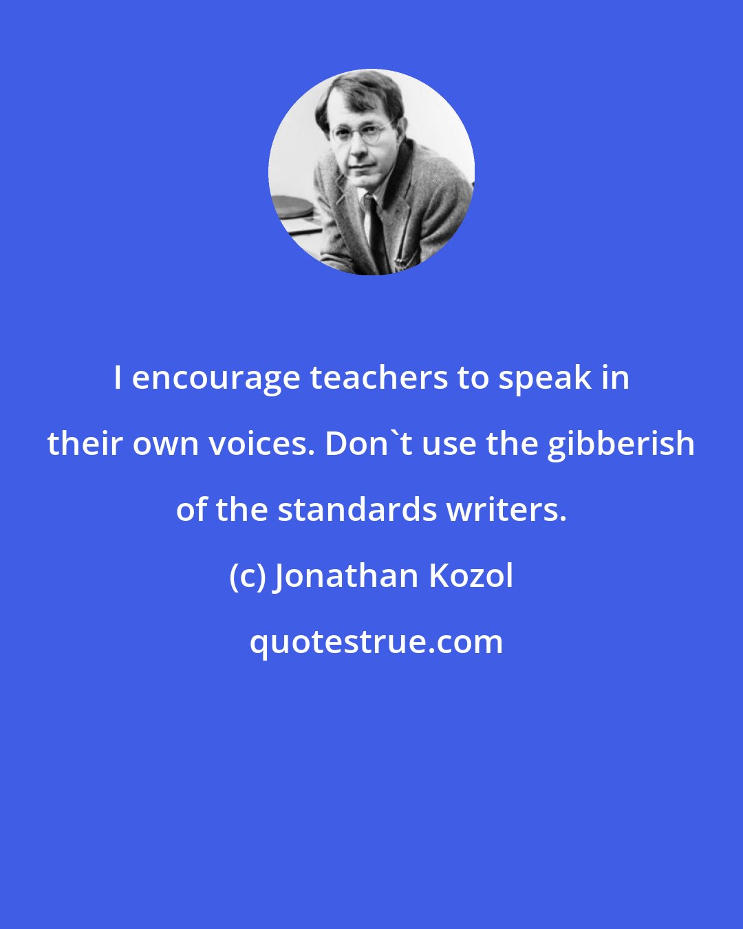 Jonathan Kozol: I encourage teachers to speak in their own voices. Don't use the gibberish of the standards writers.