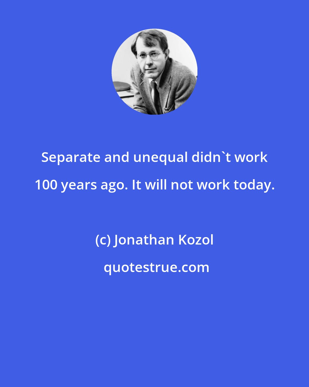 Jonathan Kozol: Separate and unequal didn't work 100 years ago. It will not work today.