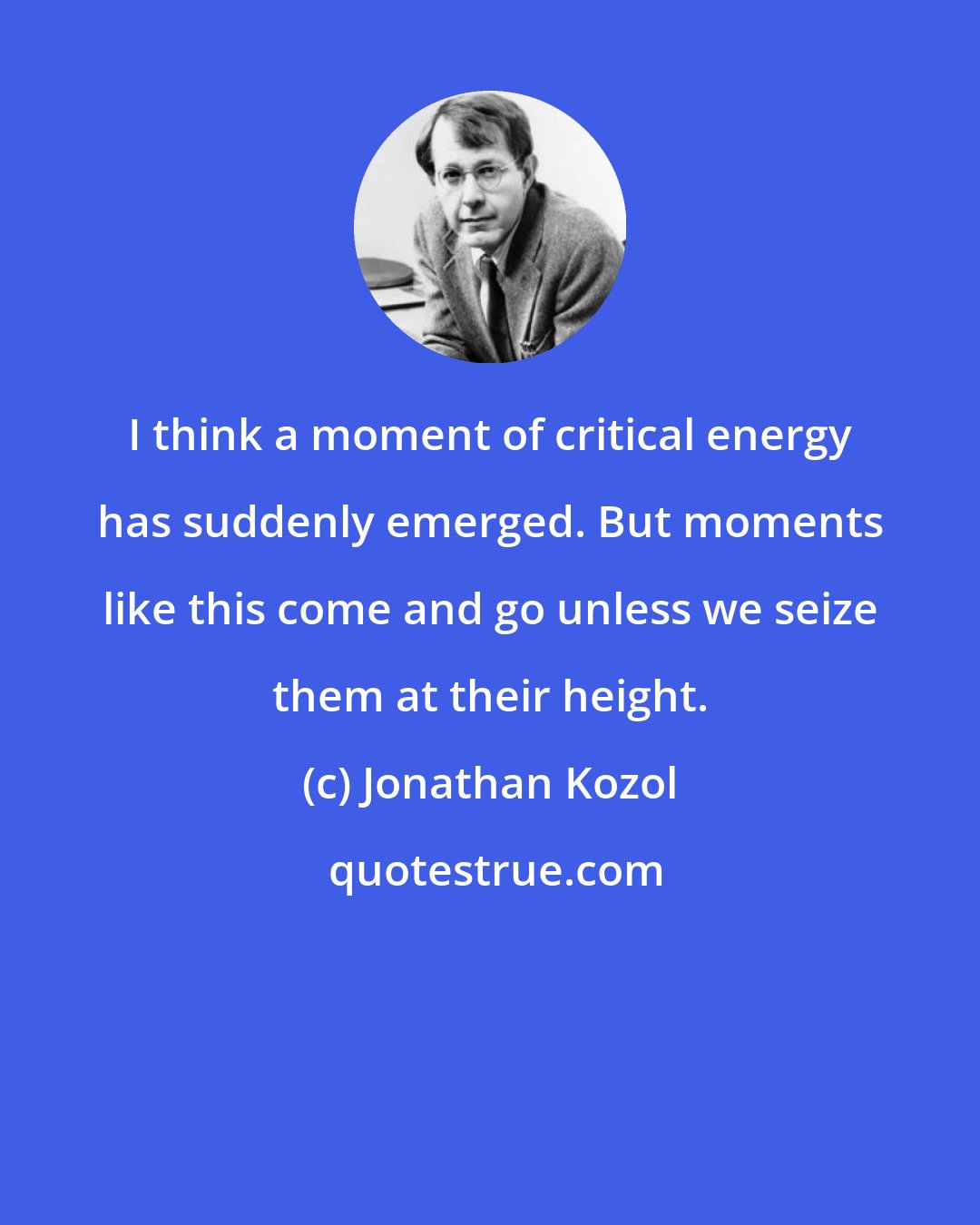 Jonathan Kozol: I think a moment of critical energy has suddenly emerged. But moments like this come and go unless we seize them at their height.