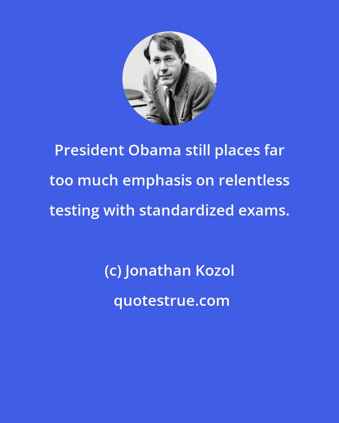 Jonathan Kozol: President Obama still places far too much emphasis on relentless testing with standardized exams.