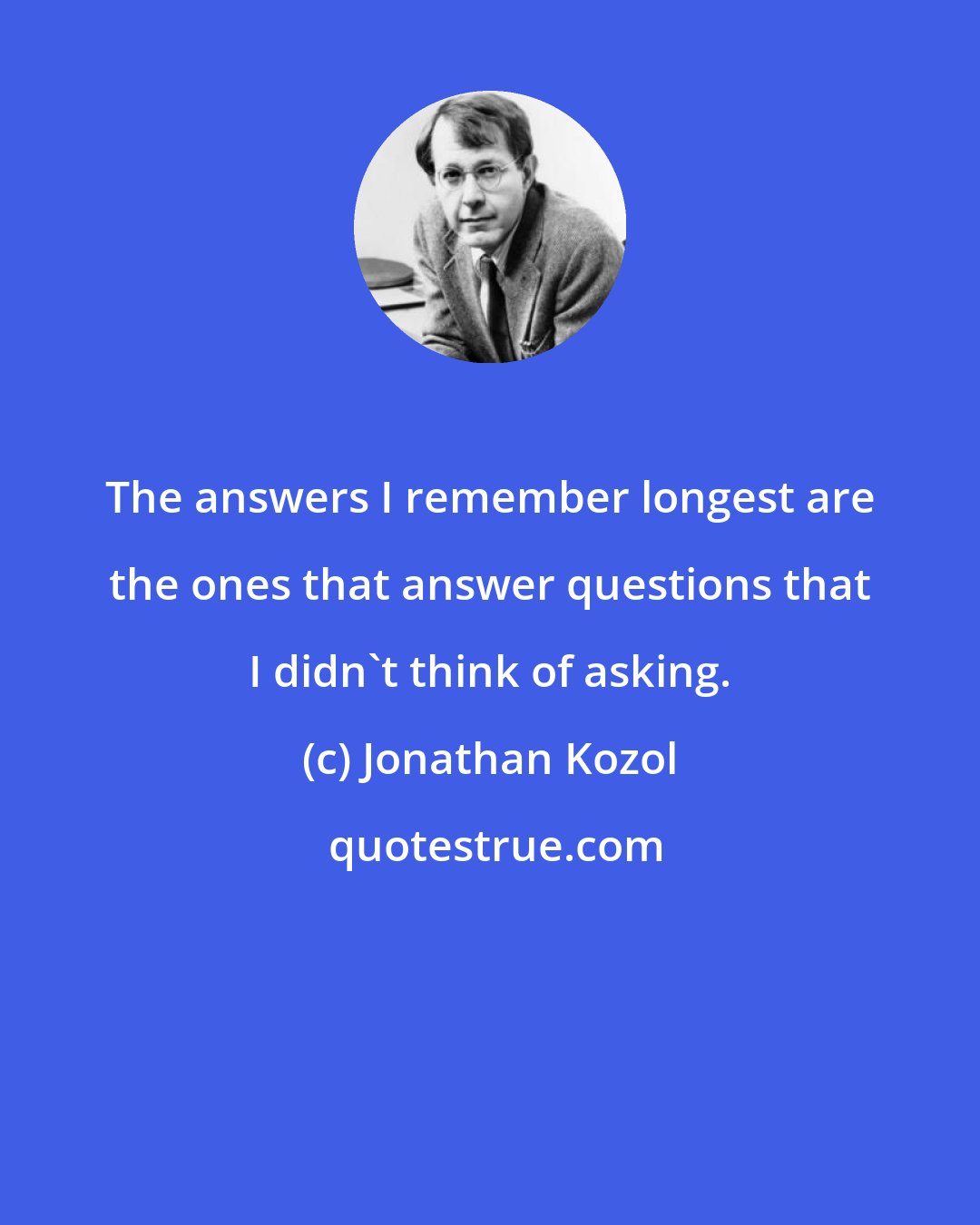 Jonathan Kozol: The answers I remember longest are the ones that answer questions that I didn't think of asking.