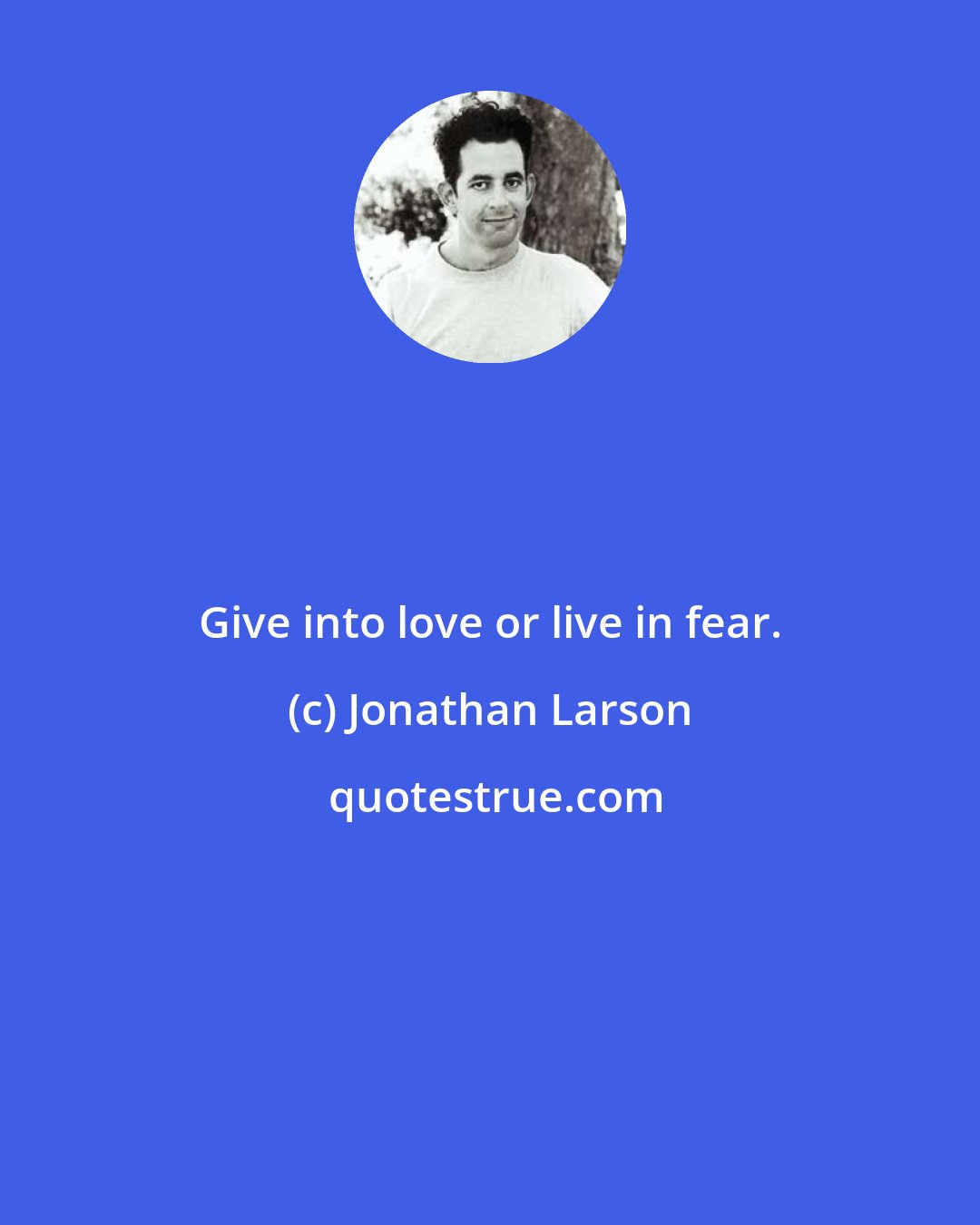 Jonathan Larson: Give into love or live in fear.