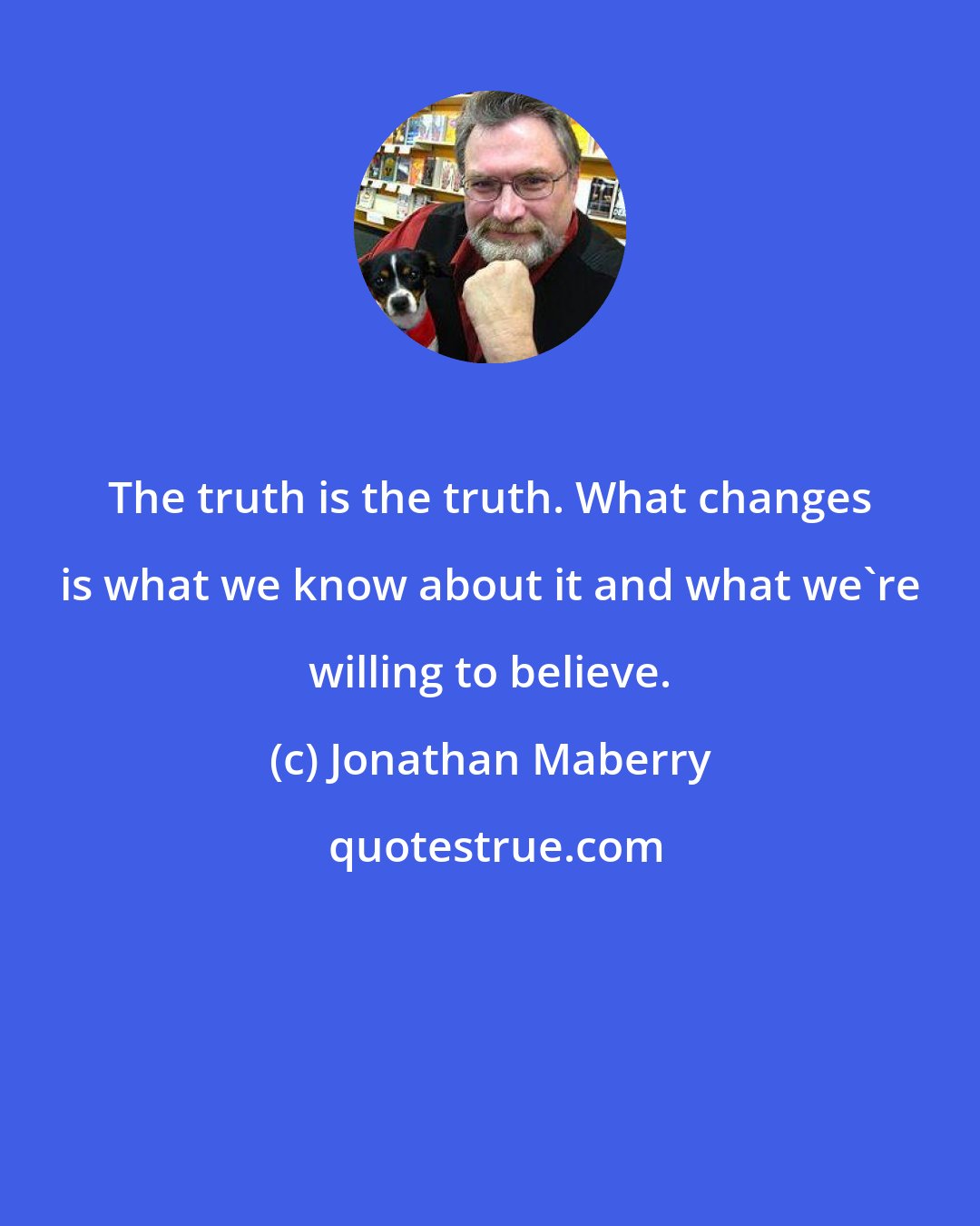 Jonathan Maberry: The truth is the truth. What changes is what we know about it and what we're willing to believe.