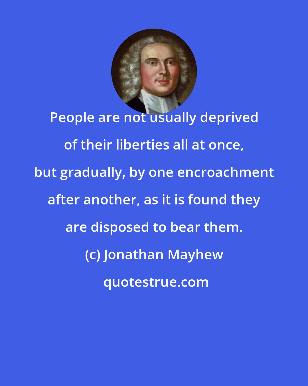 Jonathan Mayhew: People are not usually deprived of their liberties all at once, but gradually, by one encroachment after another, as it is found they are disposed to bear them.