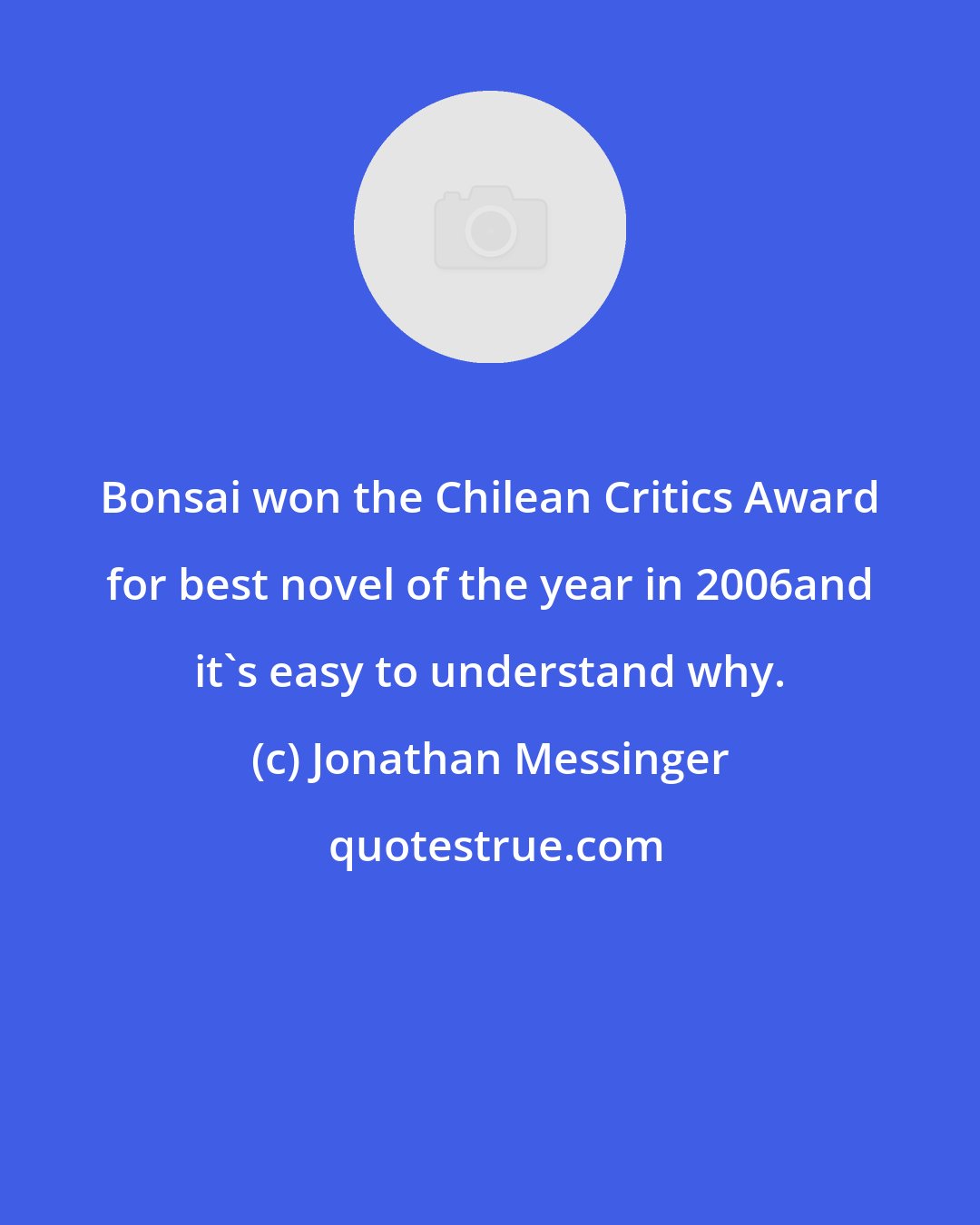 Jonathan Messinger: Bonsai won the Chilean Critics Award for best novel of the year in 2006and it's easy to understand why.