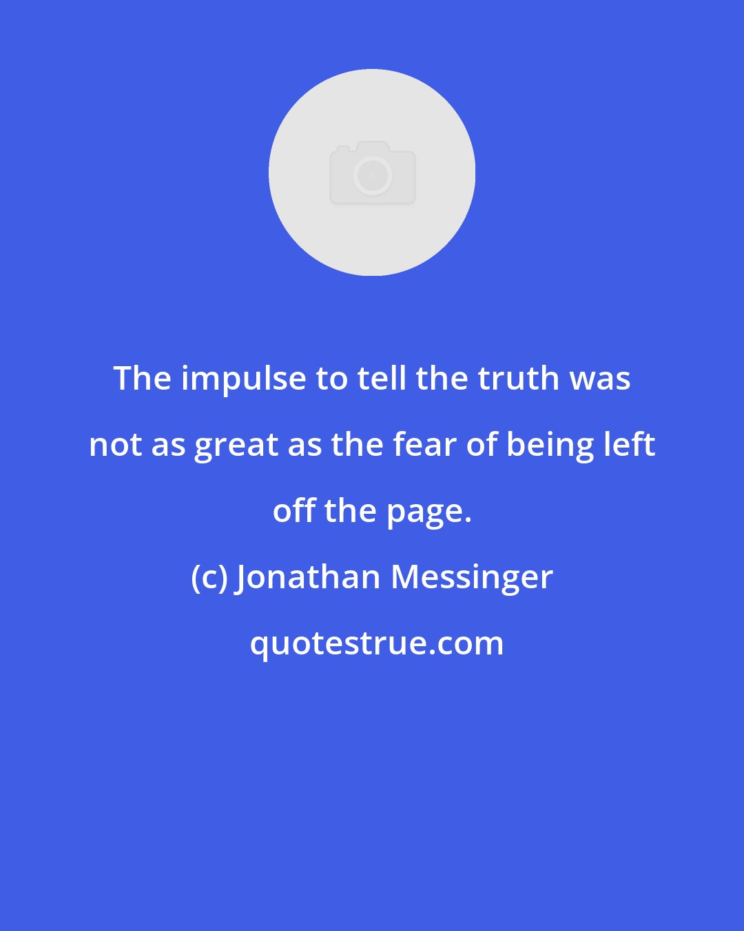 Jonathan Messinger: The impulse to tell the truth was not as great as the fear of being left off the page.