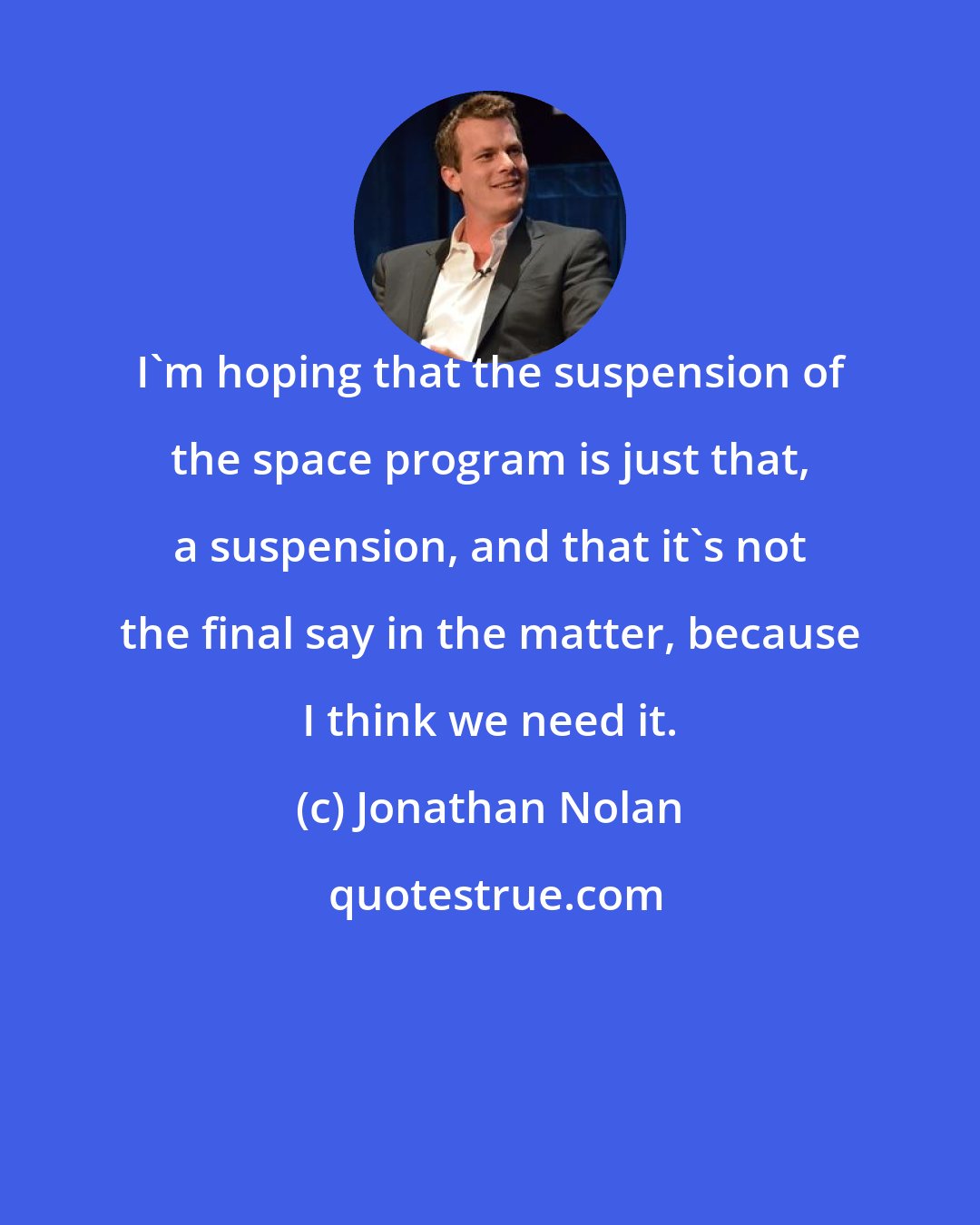 Jonathan Nolan: I'm hoping that the suspension of the space program is just that, a suspension, and that it's not the final say in the matter, because I think we need it.