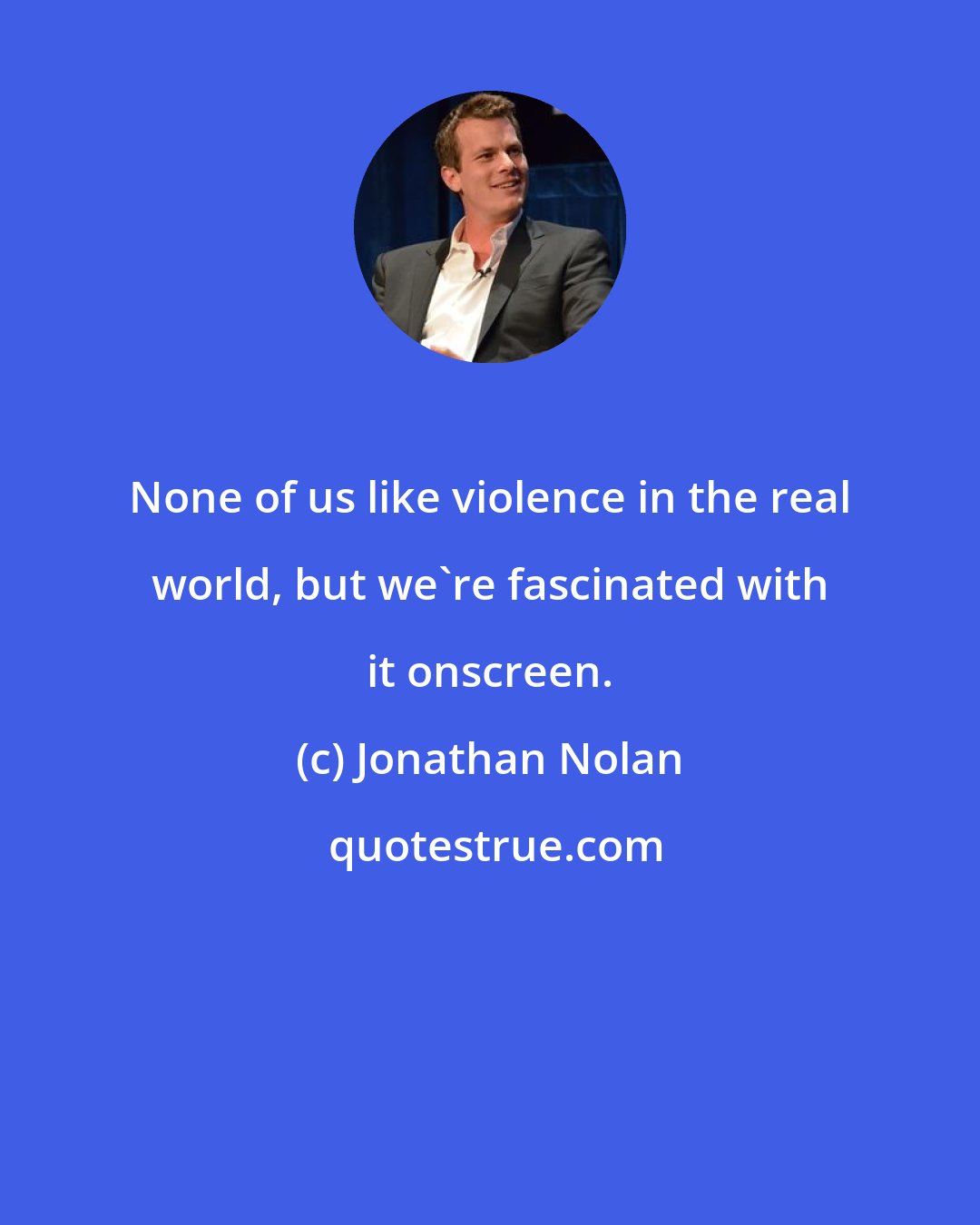 Jonathan Nolan: None of us like violence in the real world, but we're fascinated with it onscreen.