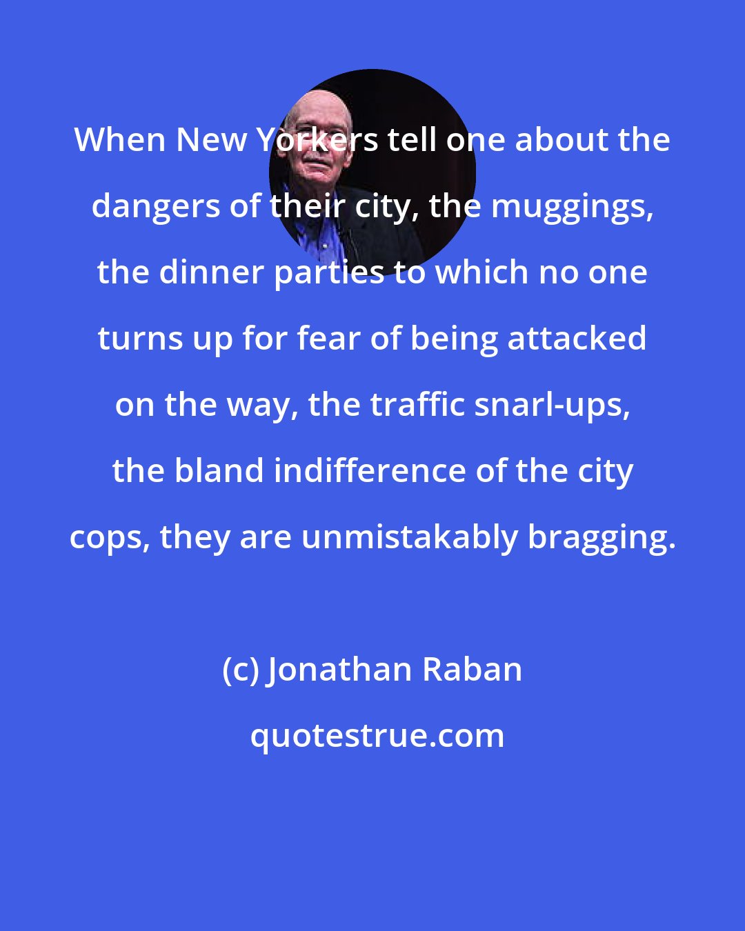 Jonathan Raban: When New Yorkers tell one about the dangers of their city, the muggings, the dinner parties to which no one turns up for fear of being attacked on the way, the traffic snarl-ups, the bland indifference of the city cops, they are unmistakably bragging.