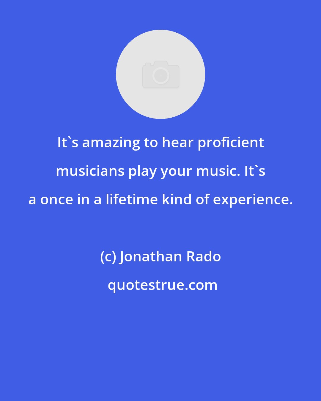 Jonathan Rado: It's amazing to hear proficient musicians play your music. It's a once in a lifetime kind of experience.