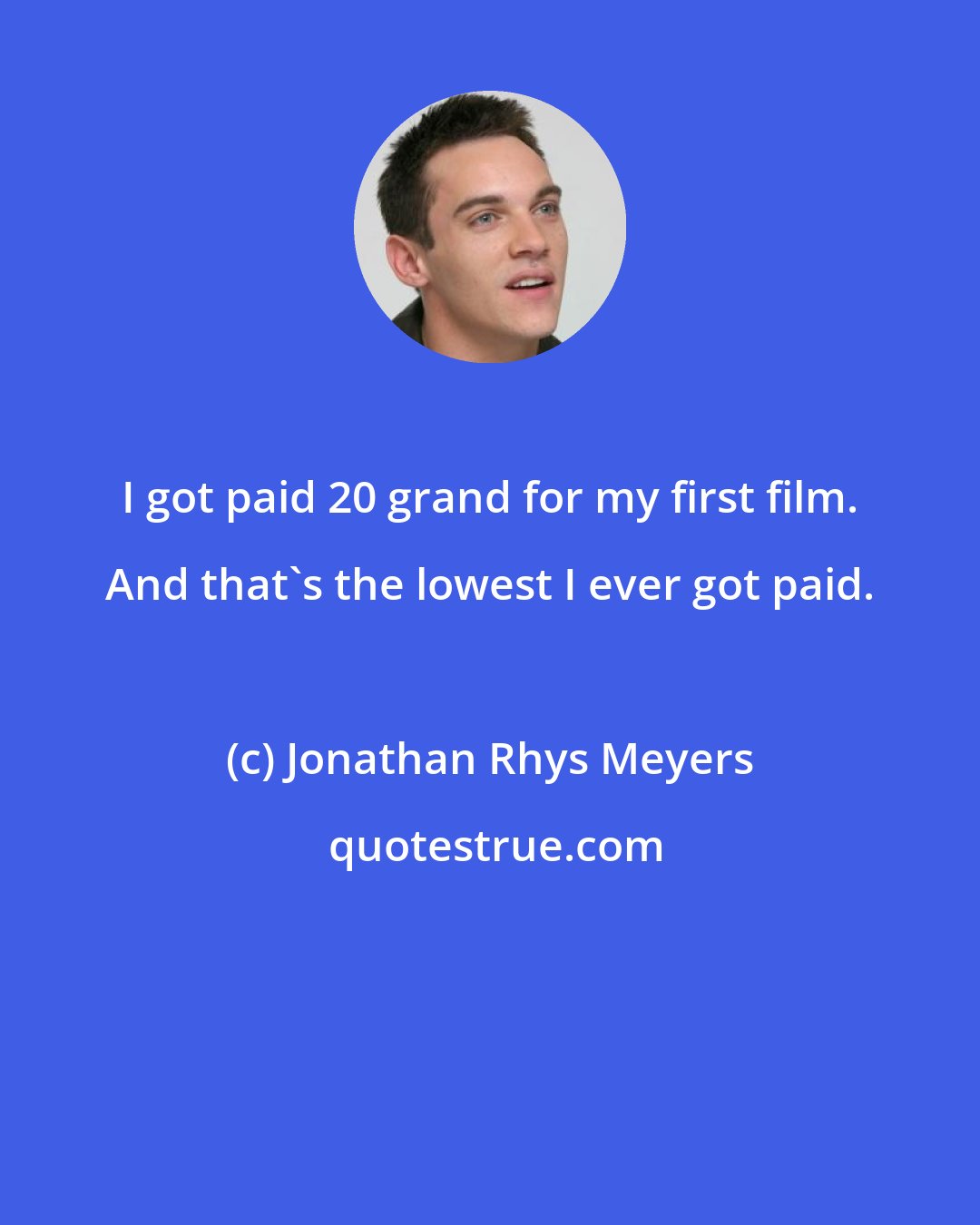 Jonathan Rhys Meyers: I got paid 20 grand for my first film. And that's the lowest I ever got paid.