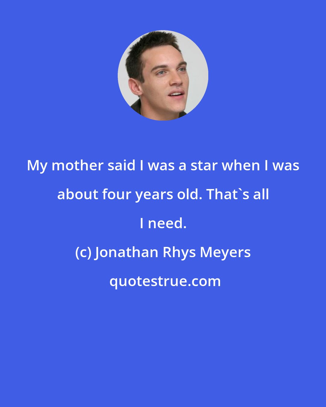 Jonathan Rhys Meyers: My mother said I was a star when I was about four years old. That's all I need.