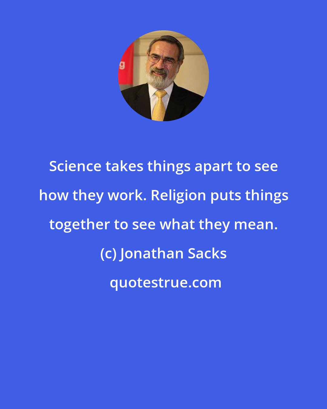 Jonathan Sacks: Science takes things apart to see how they work. Religion puts things together to see what they mean.