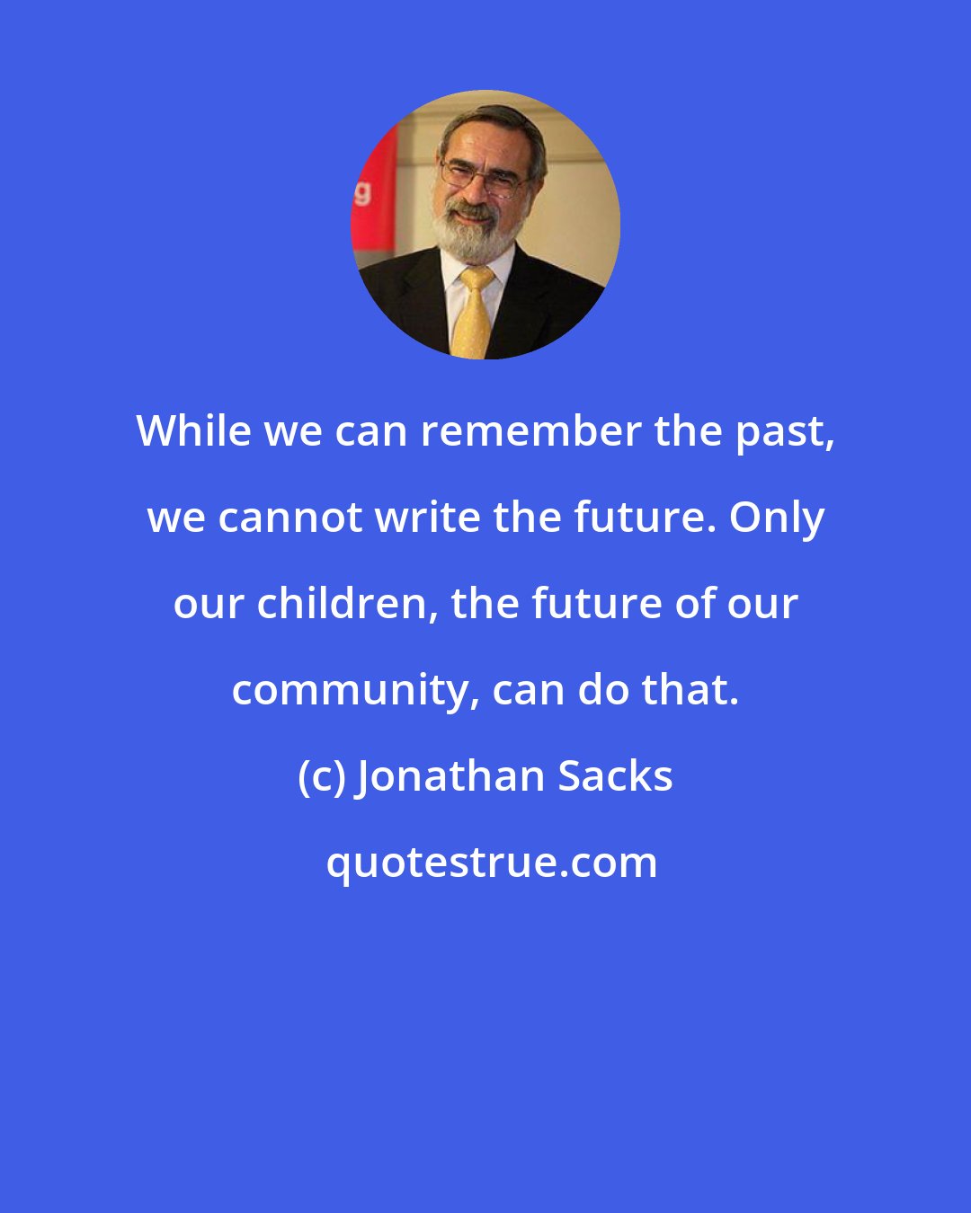 Jonathan Sacks: While we can remember the past, we cannot write the future. Only our children, the future of our community, can do that.