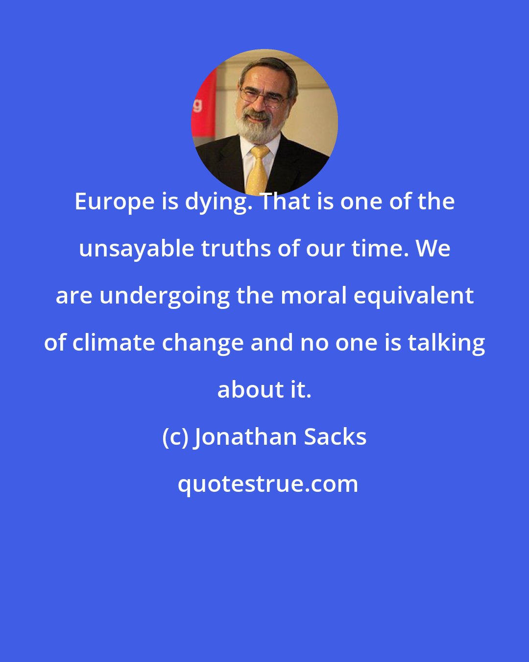 Jonathan Sacks: Europe is dying. That is one of the unsayable truths of our time. We are undergoing the moral equivalent of climate change and no one is talking about it.