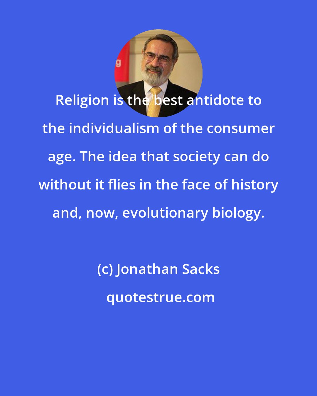 Jonathan Sacks: Religion is the best antidote to the individualism of the consumer age. The idea that society can do without it flies in the face of history and, now, evolutionary biology.