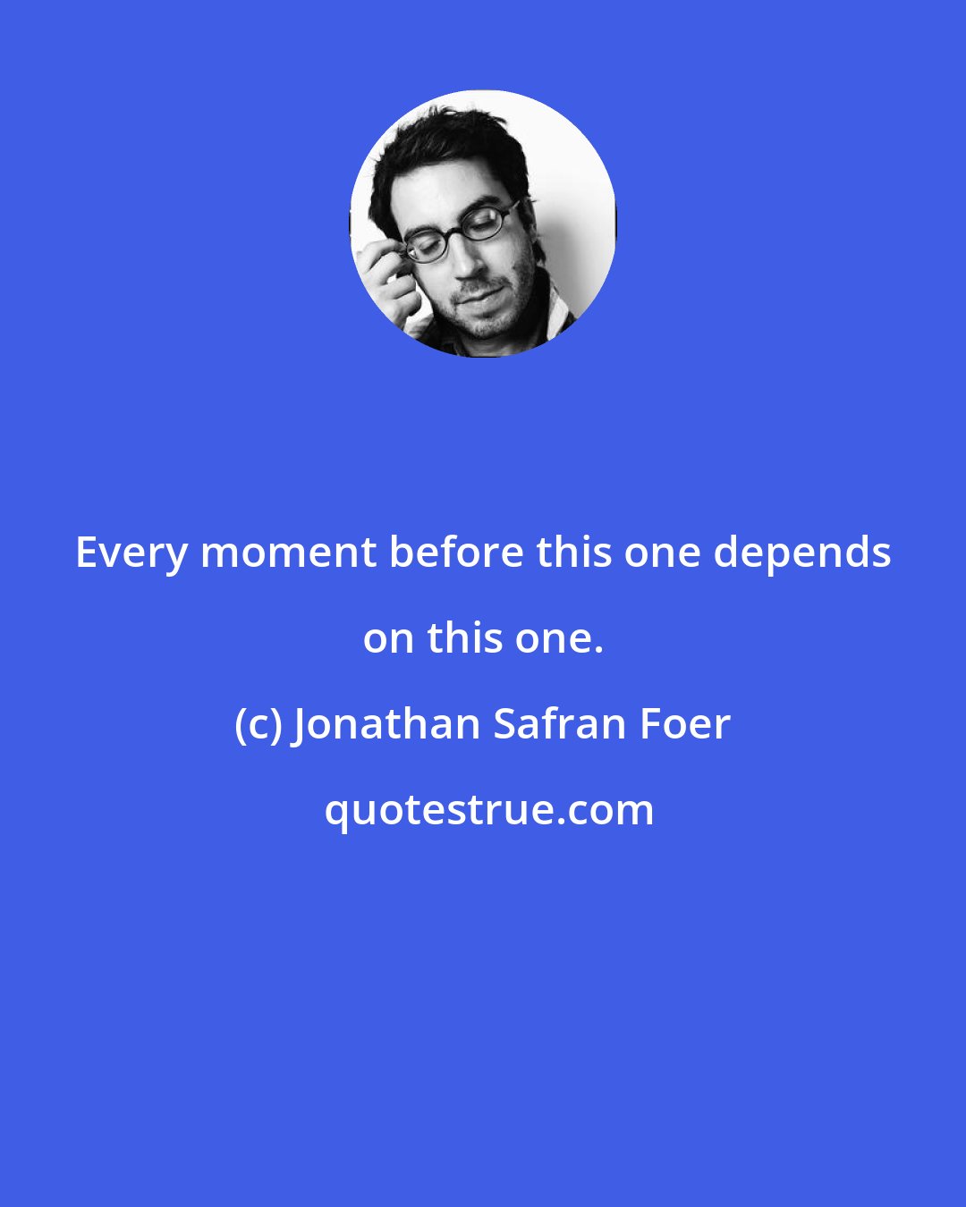 Jonathan Safran Foer: Every moment before this one depends on this one.