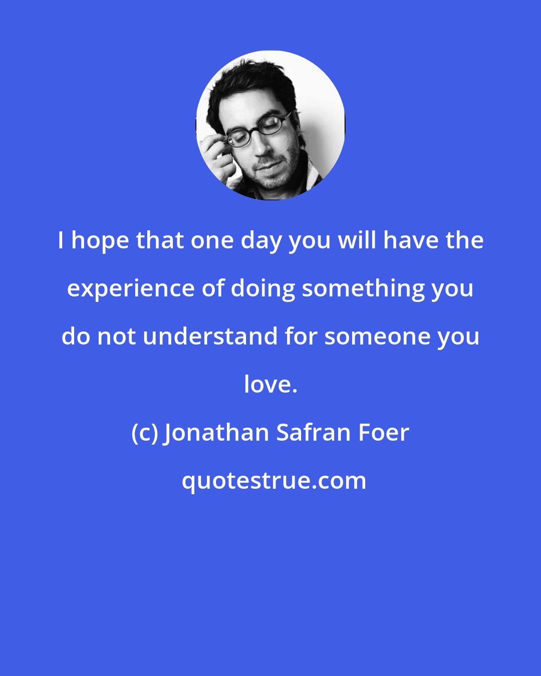 Jonathan Safran Foer: I hope that one day you will have the experience of doing something you do not understand for someone you love.