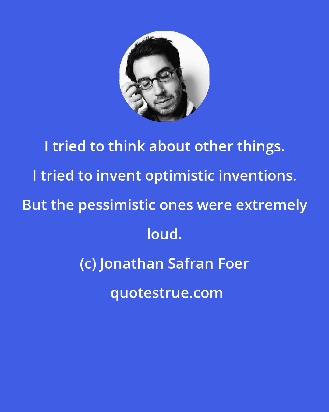 Jonathan Safran Foer: I tried to think about other things. I tried to invent optimistic inventions. But the pessimistic ones were extremely loud.