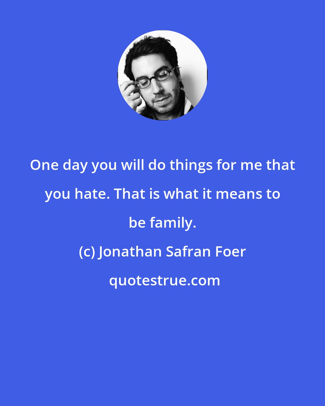 Jonathan Safran Foer: One day you will do things for me that you hate. That is what it means to be family.