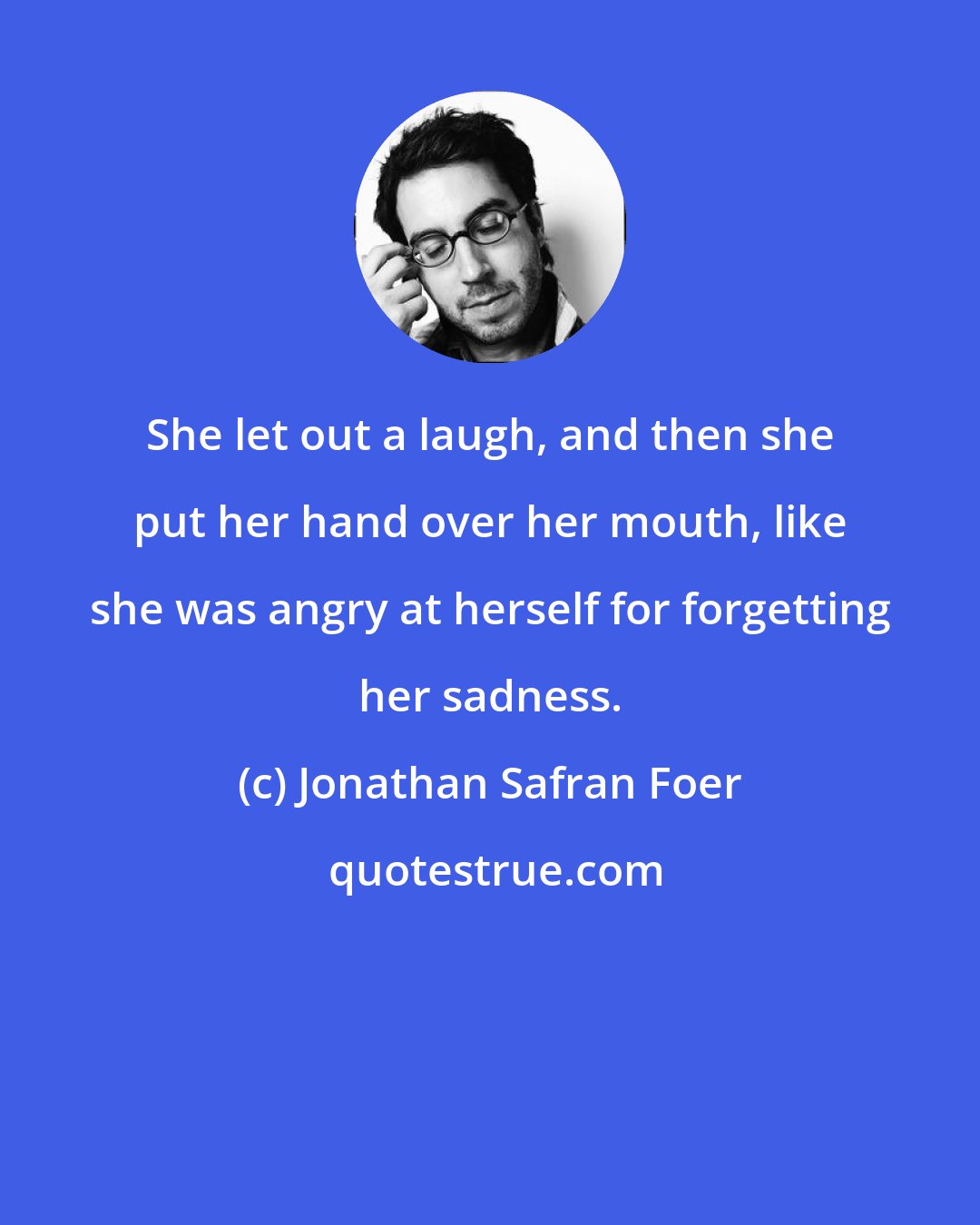 Jonathan Safran Foer: She let out a laugh, and then she put her hand over her mouth, like she was angry at herself for forgetting her sadness.