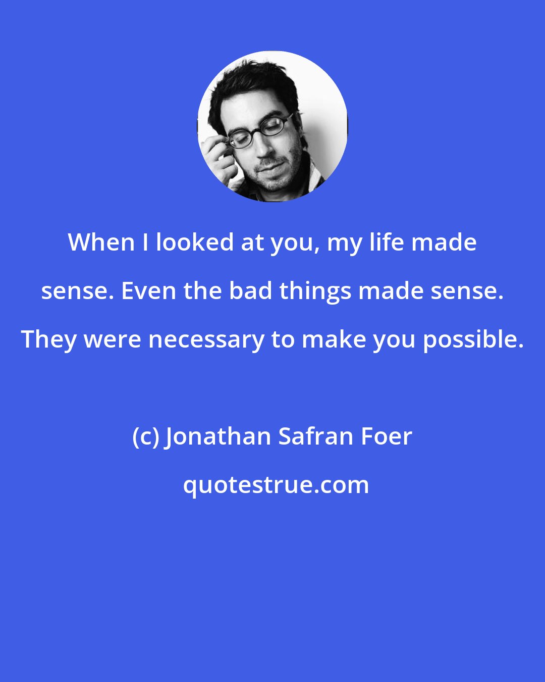 Jonathan Safran Foer: When I looked at you, my life made sense. Even the bad things made sense. They were necessary to make you possible.