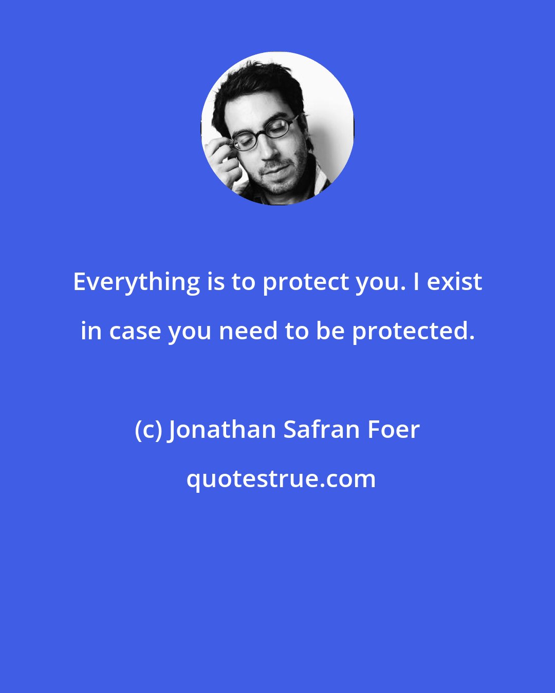 Jonathan Safran Foer: Everything is to protect you. I exist in case you need to be protected.