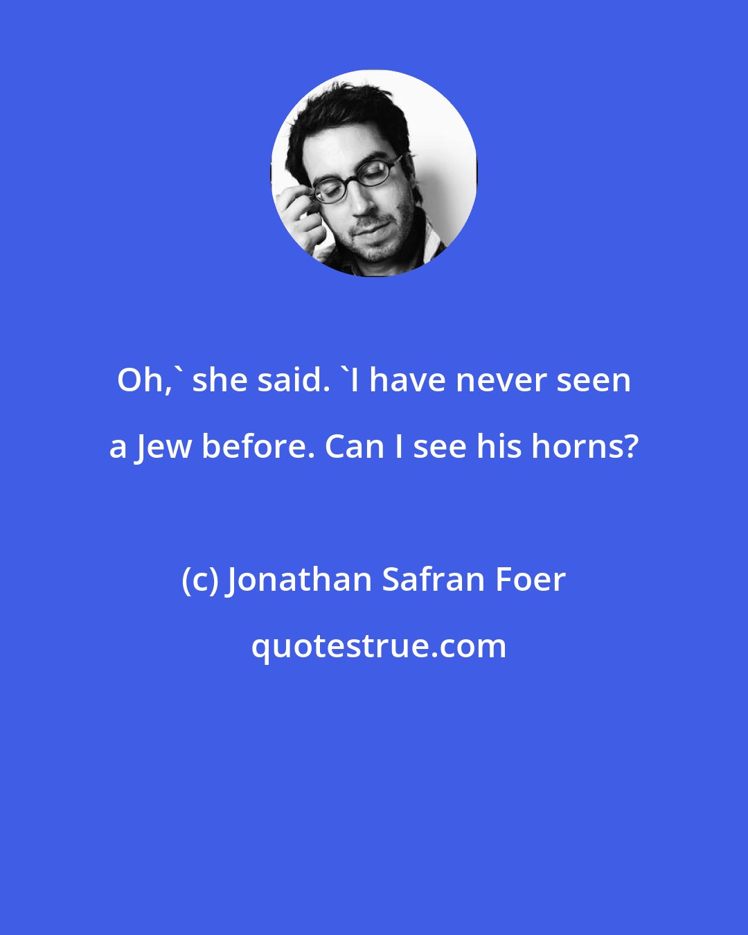 Jonathan Safran Foer: Oh,' she said. 'I have never seen a Jew before. Can I see his horns?