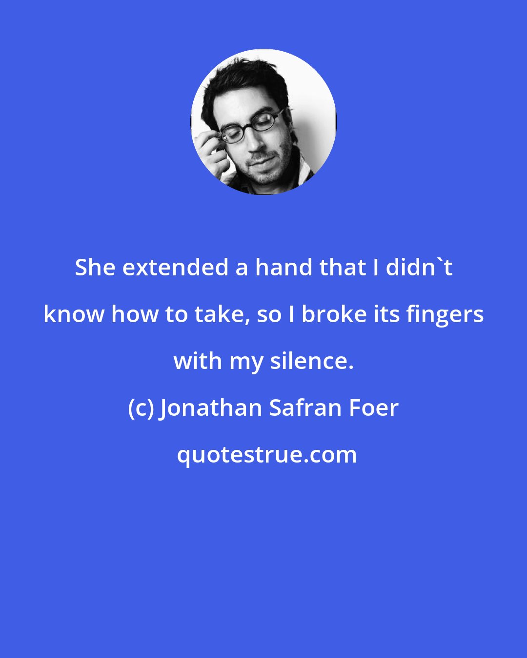 Jonathan Safran Foer: She extended a hand that I didn't know how to take, so I broke its fingers with my silence.